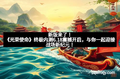 新版来了！《光荣使命》终极内测6.18震撼开启，与你一起迎接战场新纪元！